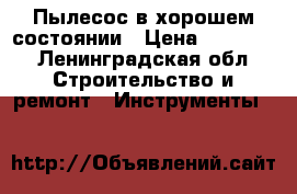 Пылесос в хорошем состоянии › Цена ­ 11 000 - Ленинградская обл. Строительство и ремонт » Инструменты   